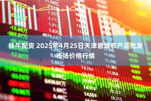 铁牛配资 2025年4月25日天津碧城农产品批发市场价格行情