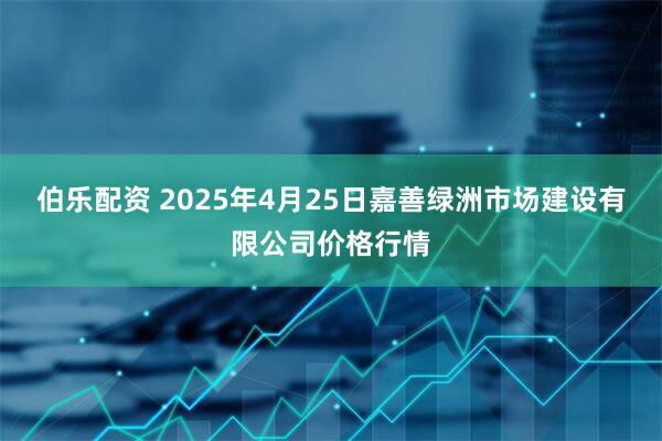伯乐配资 2025年4月25日嘉善绿洲市场建设有限公司价格行情