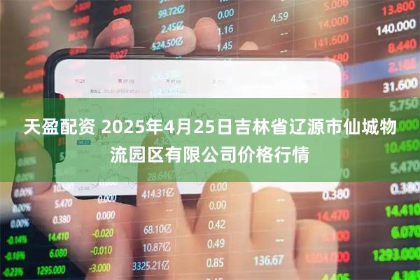 天盈配资 2025年4月25日吉林省辽源市仙城物流园区有限公司价格行情