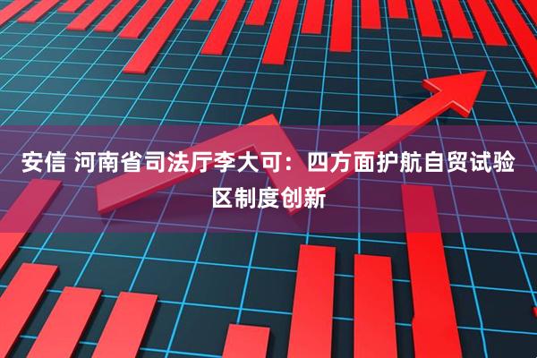 安信 河南省司法厅李大可：四方面护航自贸试验区制度创新
