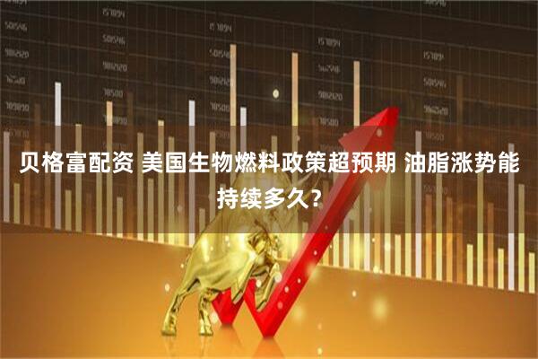 贝格富配资 美国生物燃料政策超预期 油脂涨势能持续多久？
