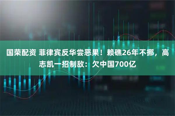 国荣配资 菲律宾反华尝恶果！赖礁26年不挪，高志凯一招制敌：欠中国700亿