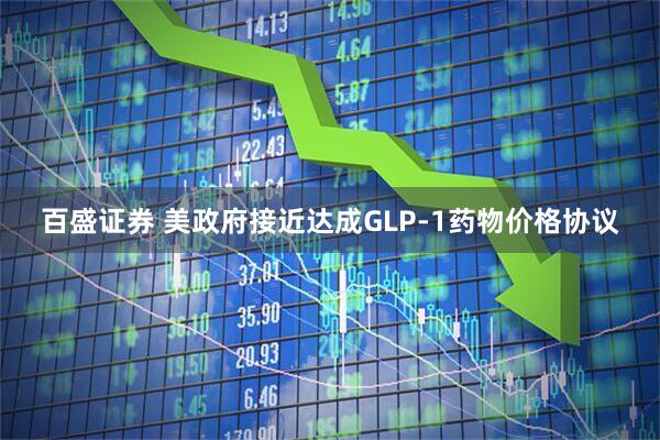 百盛证券 美政府接近达成GLP-1药物价格协议