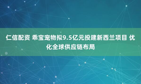 仁信配资 乖宝宠物拟9.5亿元投建新西兰项目 优化全球供应链布局
