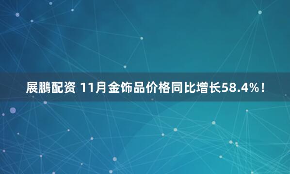 展鵬配资 11月金饰品价格同比增长58.4%！