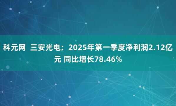 科元网  三安光电：2025年第一季度净利润2.12亿元 同比增长78.46%