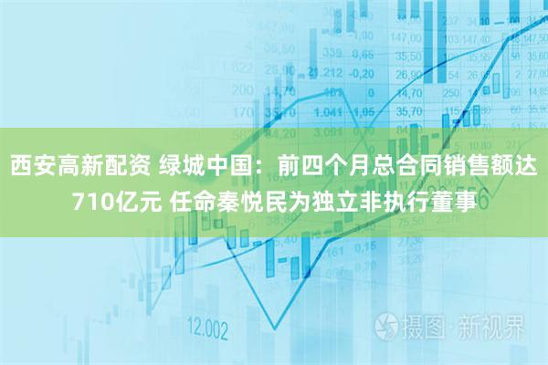 西安高新配资 绿城中国：前四个月总合同销售额达710亿元 任命秦悦民为独立非执行董事