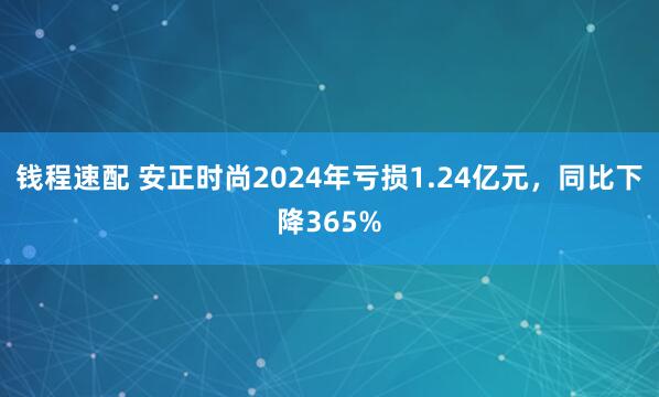 钱程速配 安正时尚2024年亏损1.24亿元，同比下降365%