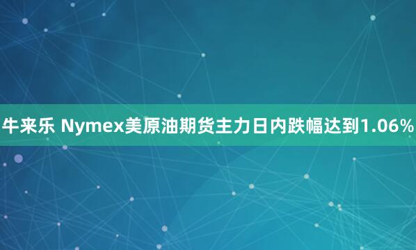 牛来乐 Nymex美原油期货主力日内跌幅达到1.06%