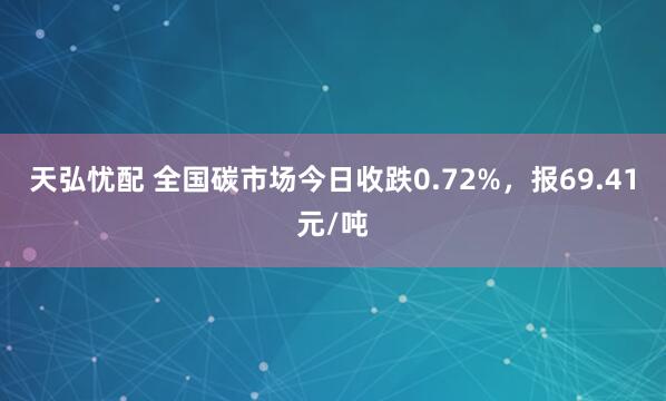 天弘忧配 全国碳市场今日收跌0.72%，报69.41元/吨