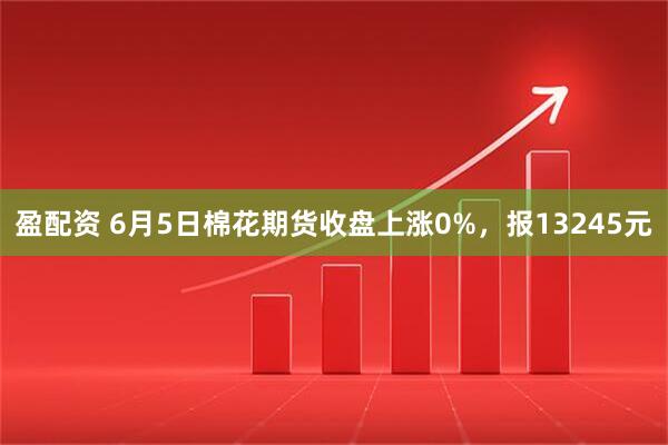 盈配资 6月5日棉花期货收盘上涨0%，报13245元