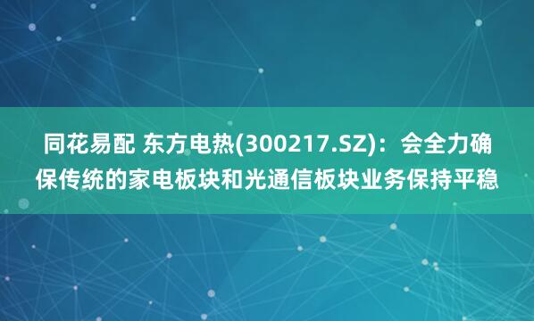 同花易配 东方电热(300217.SZ)：会全力确保传统的家电板块和光通信板块业务保持平稳