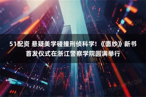 51配资 悬疑美学碰撞刑侦科学! 《面纱》新书首发仪式在浙江警察学院圆满举行