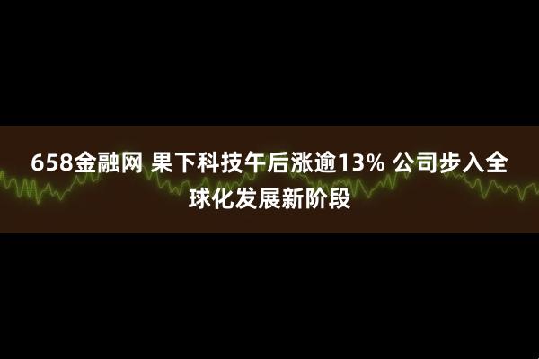 658金融网 果下科技午后涨逾13% 公司步入全球化发展新阶段