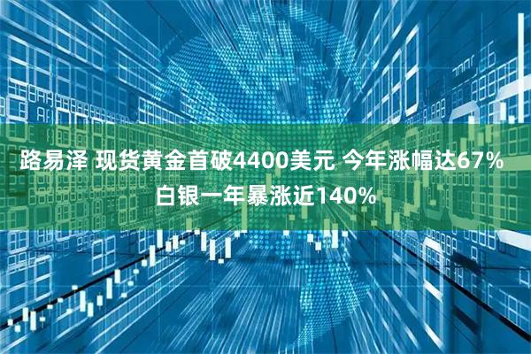 路易泽 现货黄金首破4400美元 今年涨幅达67% 白银一年暴涨近140%