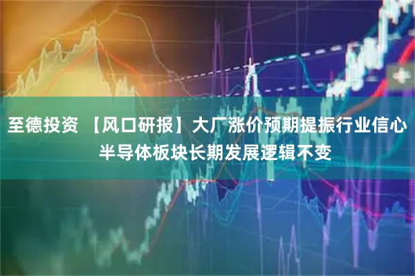 至德投资 【风口研报】大厂涨价预期提振行业信心   半导体板块长期发展逻辑不变