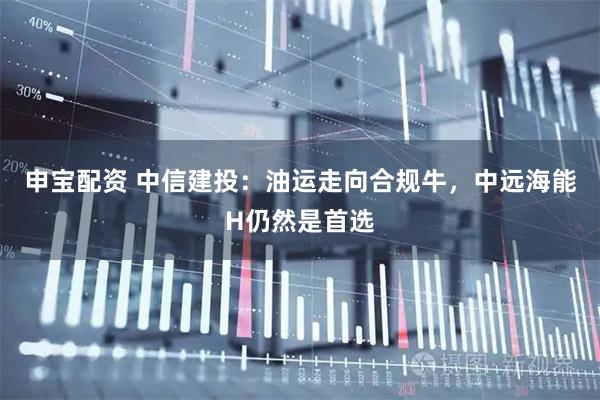 申宝配资 中信建投：油运走向合规牛，中远海能H仍然是首选