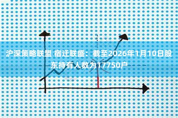 沪深策略联盟 宿迁联盛：截至2026年1月10日股东持有人数为17750户