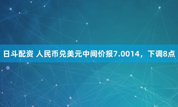 日斗配资 人民币兑美元中间价报7.0014，下调8点