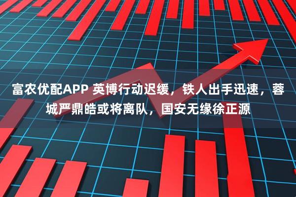 富农优配APP 英博行动迟缓，铁人出手迅速，蓉城严鼎皓或将离队，国安无缘徐正源