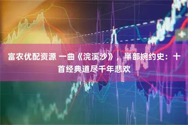 富农优配资源 一曲《浣溪沙》，半部婉约史：十首经典道尽千年悲欢