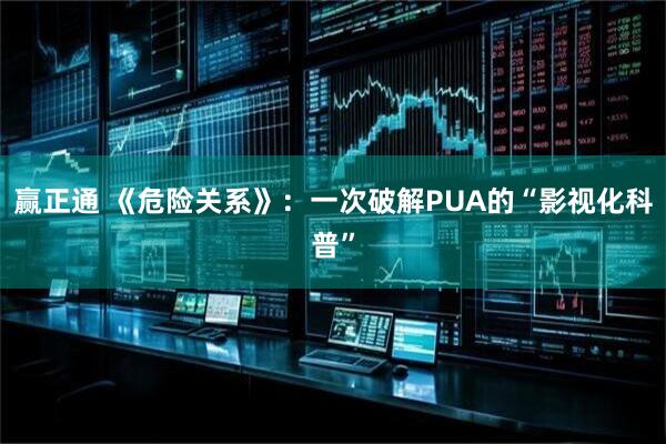 赢正通 《危险关系》：一次破解PUA的“影视化科普”