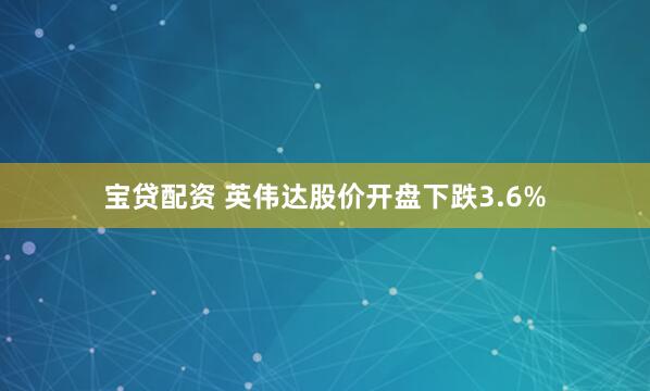 宝贷配资 英伟达股价开盘下跌3.6%