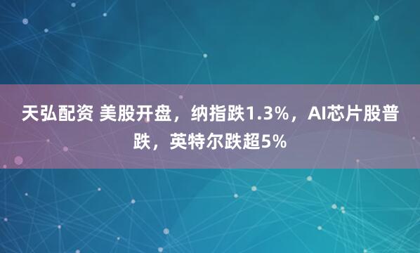 天弘配资 美股开盘，纳指跌1.3%，AI芯片股普跌，英特尔跌超5%