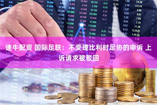 速牛配资 国际足联：不受理比利时足协的申诉 上诉请求被驳回