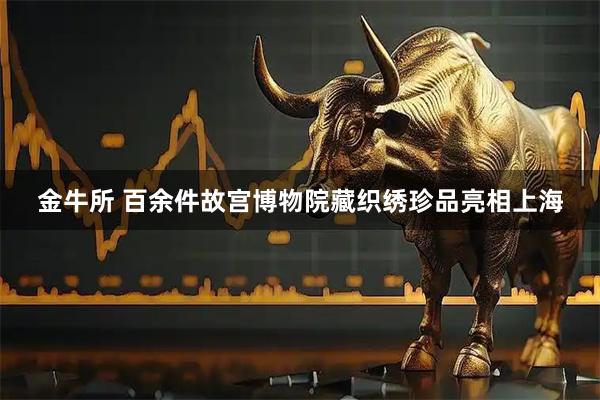 金牛所 百余件故宫博物院藏织绣珍品亮相上海